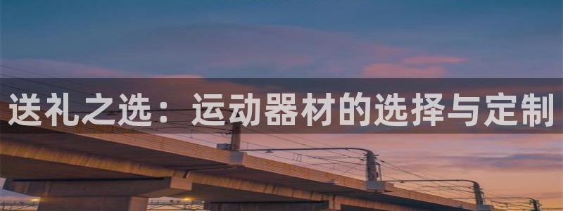 凯捷体育代理:送礼之选:运动器材的选择与定制